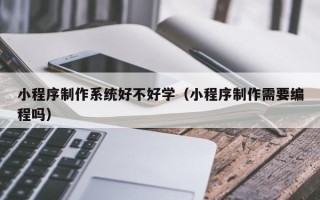 湖北小程序制作系统好不好学（小程序制作需要编程吗）