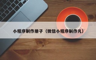 湖北小程序制作册子（微信小程序制作凡）