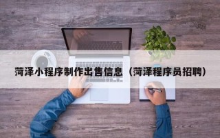湖北菏泽小程序制作出售信息（菏泽程序员招聘）
