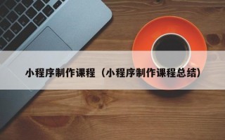 湖北小程序制作课程（小程序制作课程总结）
