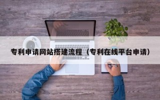 湖北专利申请网站搭建流程（专利在线平台申请）