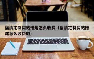 湖北福清定制网站搭建怎么收费（福清定制网站搭建怎么收费的）