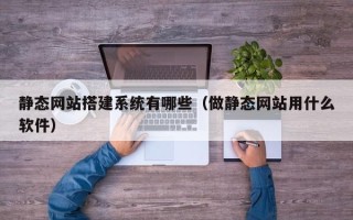 湖北静态网站搭建系统有哪些（做静态网站用什么软件）