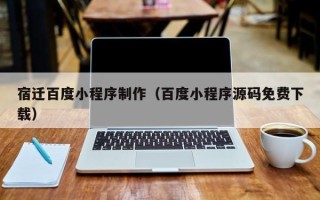 湖北宿迁百度小程序制作（百度小程序源码免费下载）