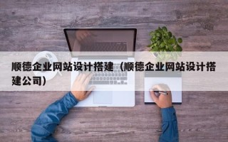 湖北顺德企业网站设计搭建（顺德企业网站设计搭建公司）