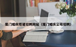 湖北厦门婚庆搭建招聘网站（厦门婚庆公司招聘）