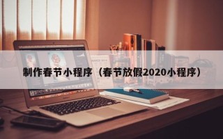 湖北制作春节小程序（春节放假2020小程序）