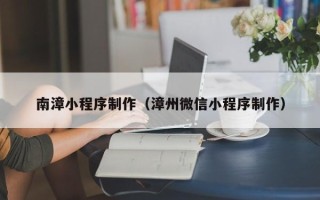 湖北南漳小程序制作（漳州微信小程序制作）