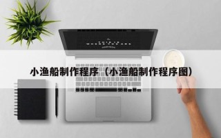 湖北小渔船制作程序（小渔船制作程序图）