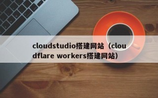 湖北cloudstudio搭建网站（cloudflare workers搭建网站）