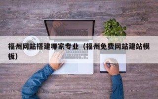 湖北福州网站搭建哪家专业（福州免费网站建站模板）