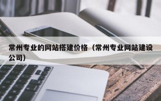 湖北常州专业的网站搭建价格（常州专业网站建设公司）
