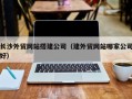 湖北长沙外贸网站搭建公司（建外贸网站哪家公司好）