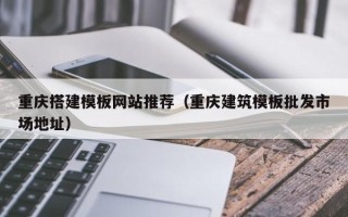 湖北重庆搭建模板网站推荐（重庆建筑模板批发市场地址）