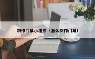 湖北制作门禁小程序（怎么制作门禁）