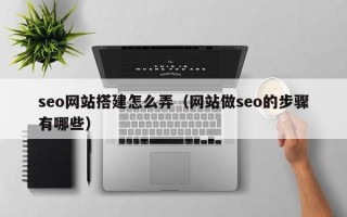 湖北seo网站搭建怎么弄（网站做seo的步骤有哪些）